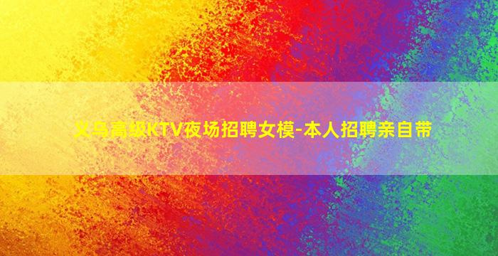 义乌高级KTV夜场招聘女模-本人招聘亲自带