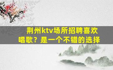 荆州ktv场所招聘喜欢唱歌？是一个不错的选择